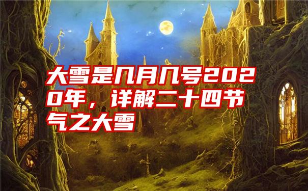 大雪是几月几号2020年，详解二十四节气之大雪