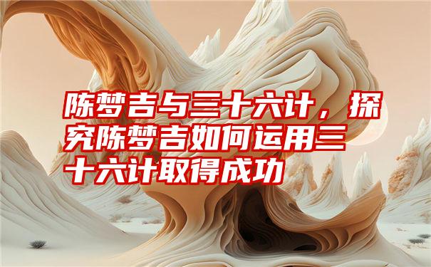 陈梦吉与三十六计,探究陈梦吉如何运用三十六计取得成功