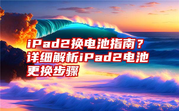 iPad2换电池指南？详细解析iPad2电池更换步骤