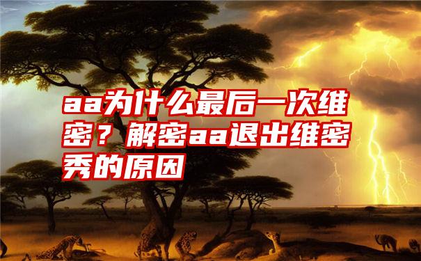 aa为什么最后一次维密？解密aa退出维密秀的原因