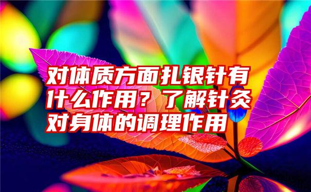 对体质方面扎银针有什么作用？了解针灸对身体的调理作用