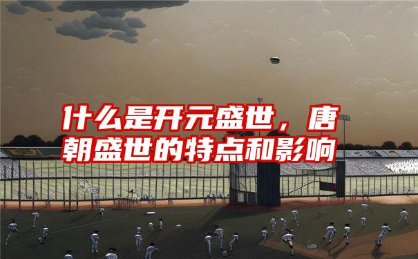 什么是开元盛世,唐朝盛世的特点和影响