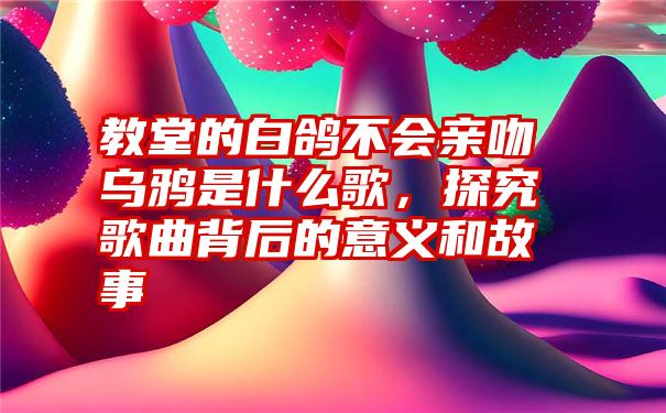 教堂的白鸽不会亲吻乌鸦是什么歌，探究歌曲背后的意义和故事