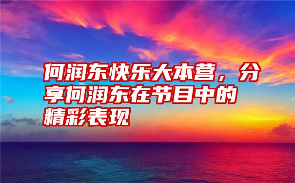 何润东快乐大本营，分享何润东在节目中的精彩表现
