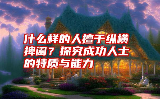 什么样的人擅于纵横捭阖？探究成功人士的特质与能力