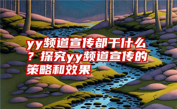 yy频道宣传都干什么？探究yy频道宣传的策略和效果