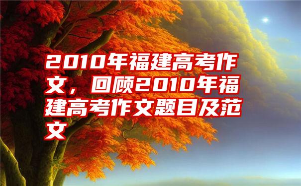 2010年福建高考作文，回顾2010年福建高考作文题目及范文