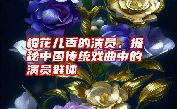 梅花儿香的演员，探秘中国传统戏曲中的演员群体