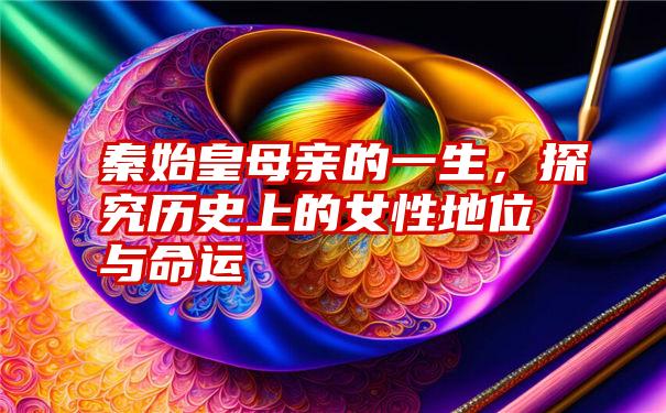 秦始皇母亲的一生，探究历史上的女性地位与命运