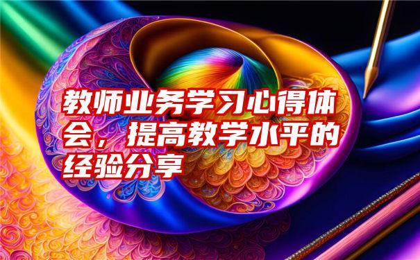 教师业务学习心得体会，提高教学水平的经验分享