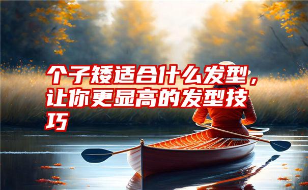 个子矮适合什么发型，让你更显高的发型技巧