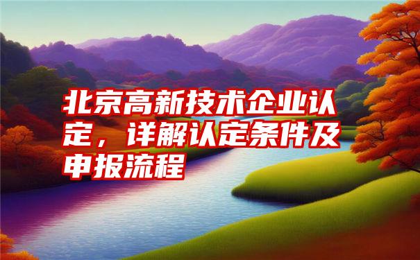 北京高新技术企业认定，详解认定条件及申报流程