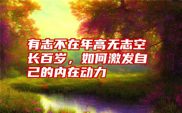 有志不在年高无志空长百岁，如何激发自己的内在动力