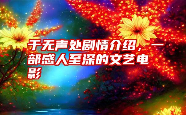 于无声处剧情介绍，一部感人至深的文艺电影