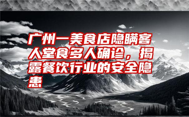 广州一美食店隐瞒客人堂食多人确诊，揭露餐饮行业的安全隐患