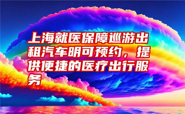 上海就医保障巡游出租汽车明可预约，提供便捷的医疗出行服务