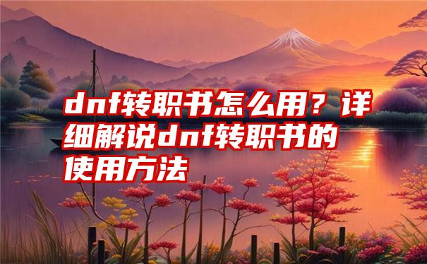 dnf转职书怎么用？详细解说dnf转职书的使用方法