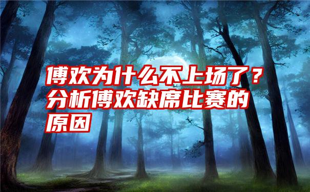 傅欢为什么不上场了？分析傅欢缺席比赛的原因