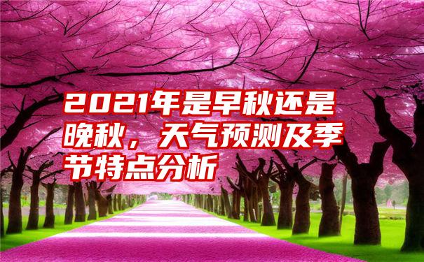 2021年是早秋还是晚秋，天气预测及季节特点分析