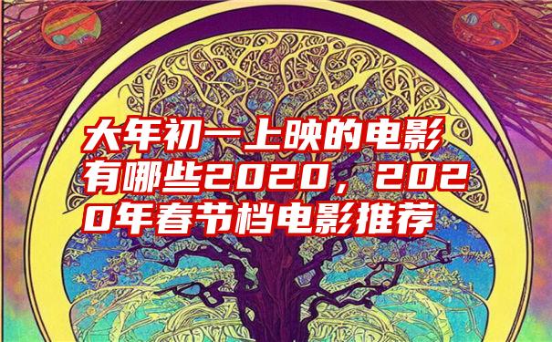 大年初一上映的电影有哪些2020，2020年春节档电影推荐