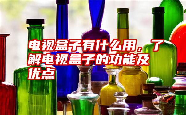 电视盒子有什么用，了解电视盒子的功能及优点