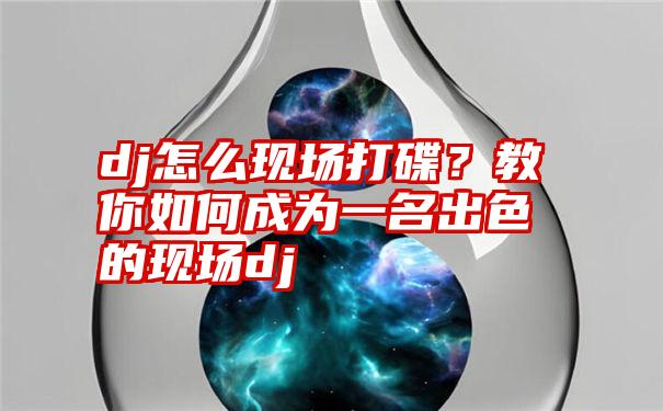 dj怎么现场打碟？教你如何成为一名出色的现场dj