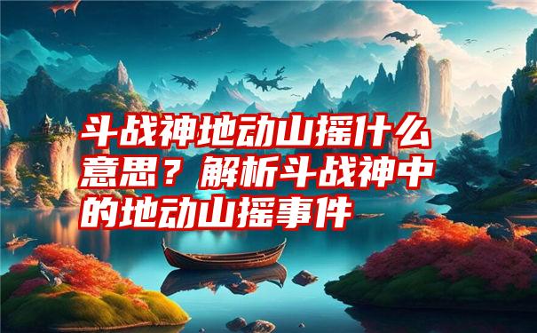 斗战神地动山摇什么意思？解析斗战神中的地动山摇事件