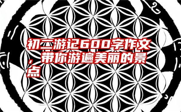 初二游记600字作文，带你游遍美丽的景点