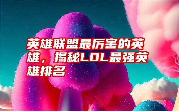 英雄联盟最厉害的英雄，揭秘LOL最强英雄排名