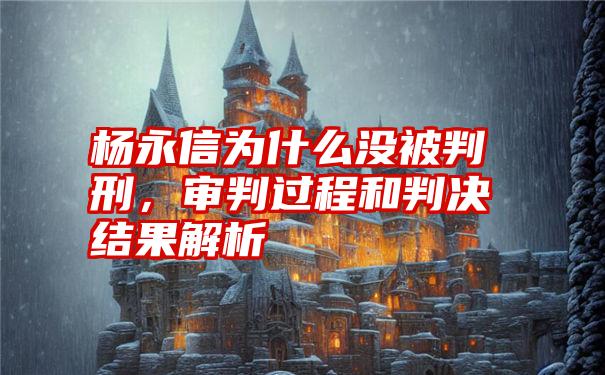 杨永信为什么没被判刑，审判过程和判决结果解析