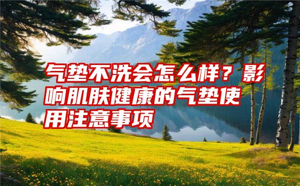 气垫不洗会怎么样?影响肌肤健康的气垫使用注意事项