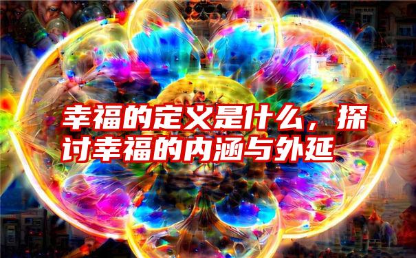 幸福的定义是什么，探讨幸福的内涵与外延