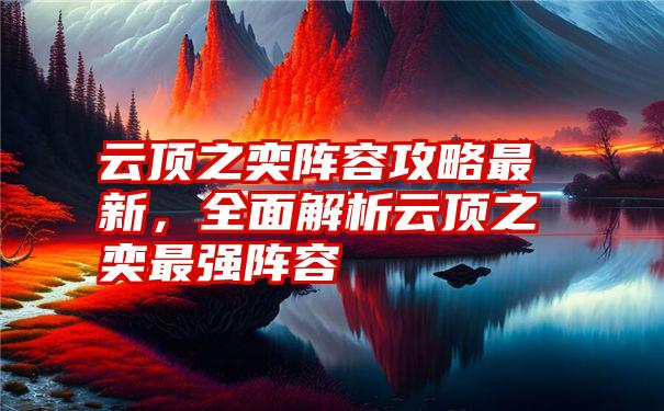 云顶之奕阵容攻略最新，全面解析云顶之奕最强阵容