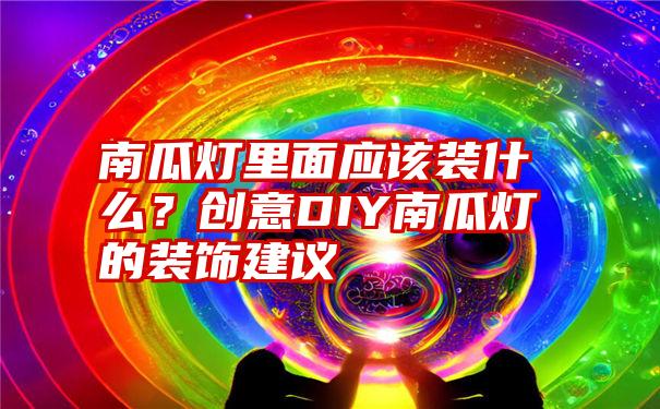 南瓜灯里面应该装什么？创意DIY南瓜灯的装饰建议