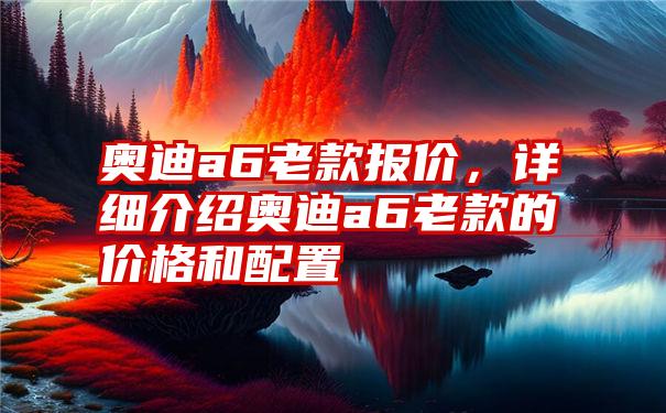 奥迪a6老款报价,详细介绍奥迪a6老款的价格和配置