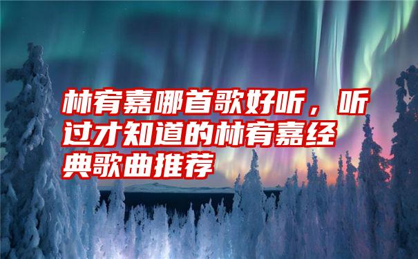 林宥嘉哪首歌好听，听过才知道的林宥嘉经典歌曲推荐