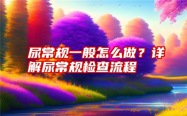 尿常规一般怎么做？详解尿常规检查流程