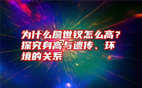 为什么詹世钗怎么高？探究身高与遗传、环境的关系