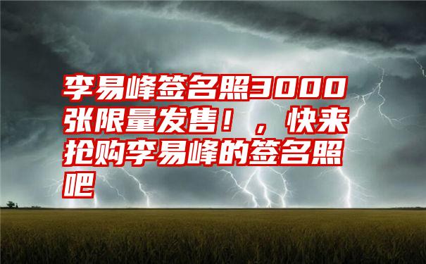 李易峰签名照3000张限量发售！，快来抢购李易峰的签名照吧