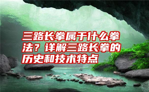 三路长拳属于什么拳法？详解三路长拳的历史和技术特点