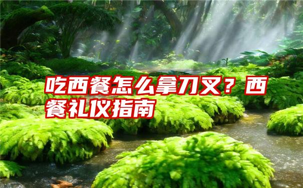 吃西餐怎么拿刀叉？西餐礼仪指南