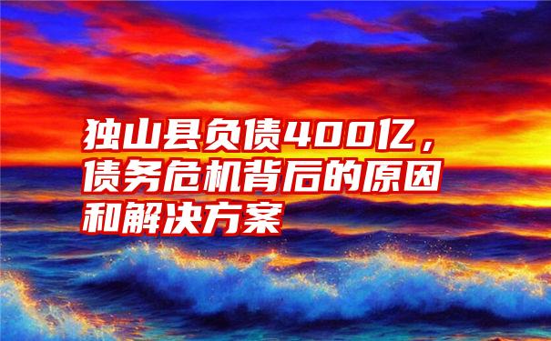 独山县负债400亿，债务危机背后的原因和解决方案