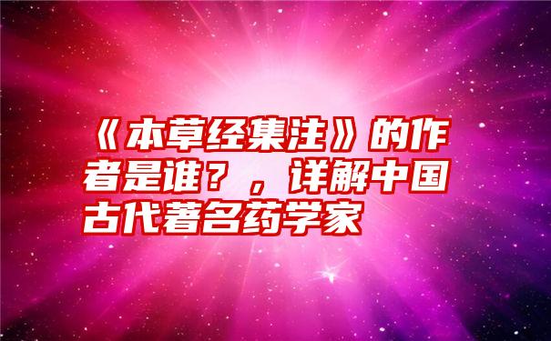 《本草经集注》的作者是谁？，详解中国古代著名药学家