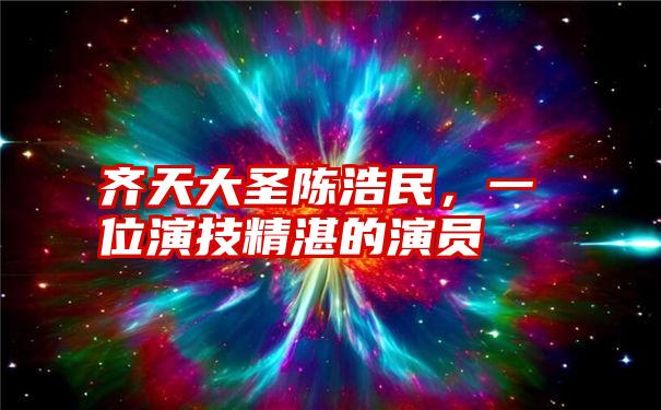 齐天大圣陈浩民，一位演技精湛的演员