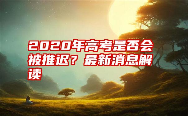 2020年高考是否会被推迟？最新消息解读