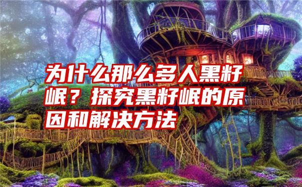 为什么那么多人黑籽岷？探究黑籽岷的原因和解决方法