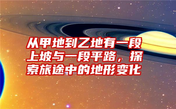 从甲地到乙地有一段上坡与一段平路，探索旅途中的地形变化