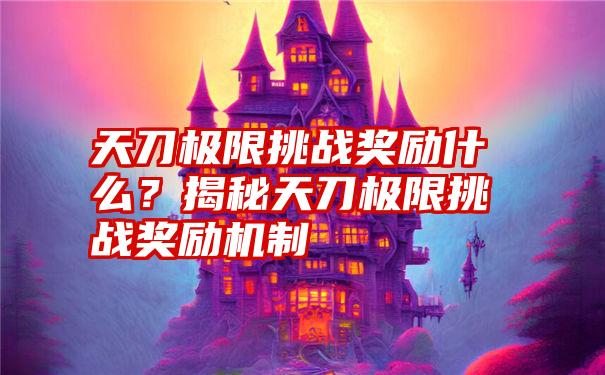 天刀极限挑战奖励什么？揭秘天刀极限挑战奖励机制