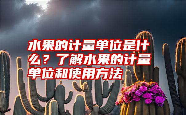 水果的计量单位是什么？了解水果的计量单位和使用方法