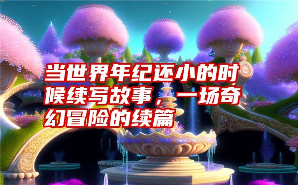 当世界年纪还小的时候续写故事,一场奇幻冒险的续篇